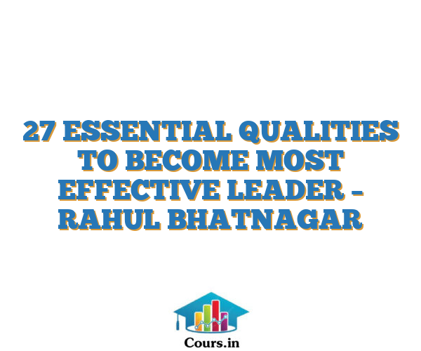 27 ESSENTIAL QUALITIES TO BECOME MOST EFFECTIVE LEADER – RAHUL BHATNAGAR