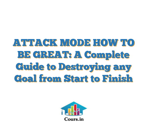 ATTACK MODE HOW TO BE GREAT: A Complete Guide to Destroying any Goal from Start to Finish