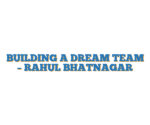 BUILDING A DREAM TEAM – RAHUL BHATNAGAR