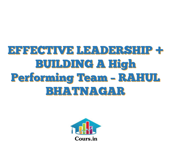 EFFECTIVE LEADERSHIP + BUILDING A High Performing Team – RAHUL BHATNAGAR