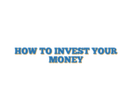 HOW TO INVEST YOUR MONEY