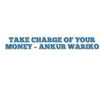TAKE CHARGE OF YOUR MONEY – ANKUR WARIKO
