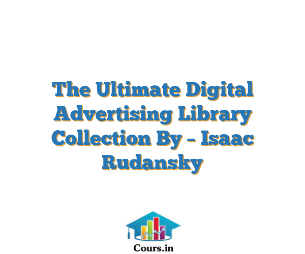 The Ultimate Digital Advertising Library Collection By – Isaac Rudansky